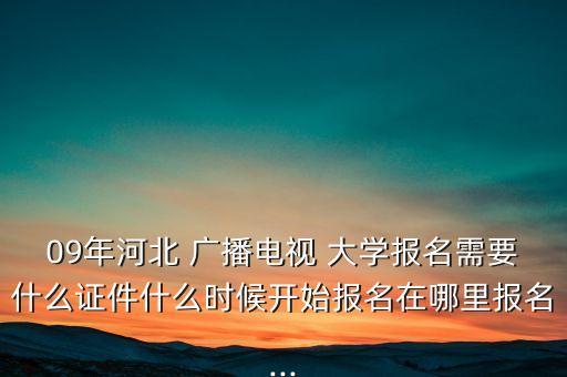 09年河北 廣播電視 大學(xué)報名需要什么證件什么時候開始報名在哪里報名...