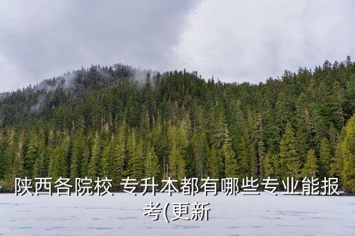 陜西各院校 專升本都有哪些專業(yè)能報考(更新