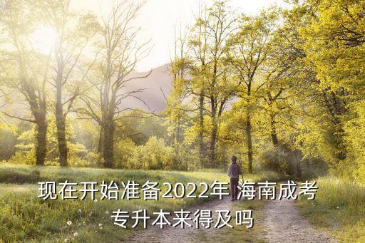 現(xiàn)在開始準(zhǔn)備2022年 海南成考 專升本來得及嗎