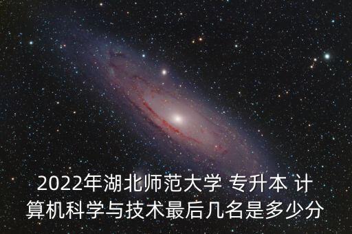 2022年湖北師范大學 專升本 計算機科學與技術最后幾名是多少分