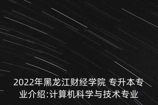 2022年黑龍江財經(jīng)學(xué)院 專升本專業(yè)介紹:計算機(jī)科學(xué)與技術(shù)專業(yè)