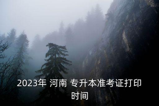 2023年 河南 專升本準考證打印時間