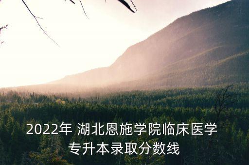 2022年 湖北恩施學院臨床醫(yī)學 專升本錄取分數線