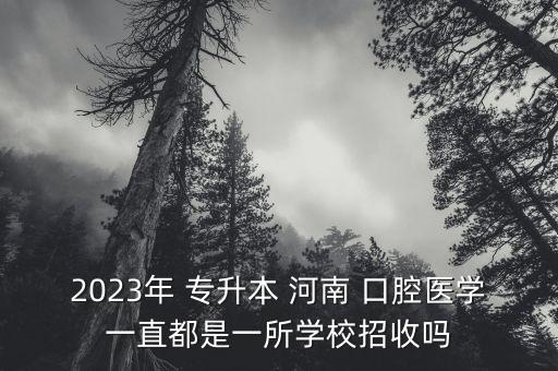 2023年 專升本 河南 口腔醫(yī)學(xué)一直都是一所學(xué)校招收嗎