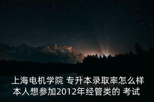  上海電機(jī)學(xué)院 專升本錄取率怎么樣本人想?yún)⒓?012年經(jīng)管類的 考試