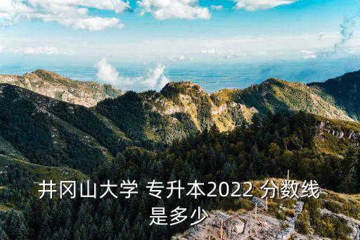 井岡山大學(xué) 專升本2022 分?jǐn)?shù)線是多少