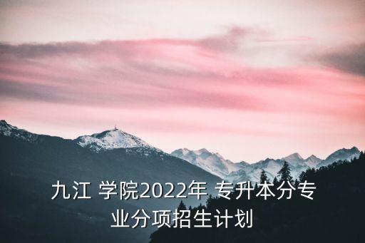  九江 學(xué)院2022年 專(zhuān)升本分專(zhuān)業(yè)分項(xiàng)招生計(jì)劃