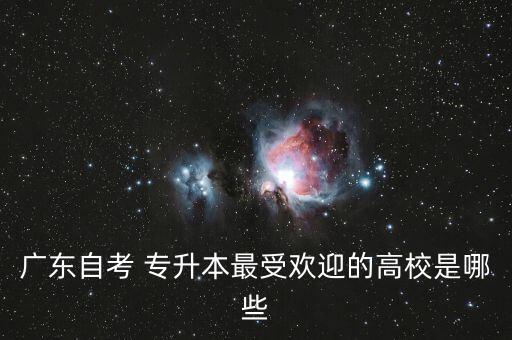 廣東自考 專(zhuān)升本最受歡迎的高校是哪些