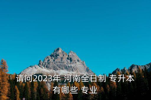 請(qǐng)問(wèn)2023年 河南全日制 專(zhuān)升本有哪些 專(zhuān)業(yè)