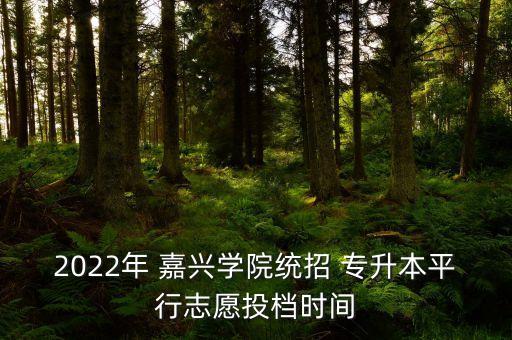 2022年 嘉興學(xué)院統(tǒng)招 專升本平行志愿投檔時間