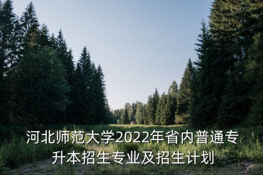  河北師范大學(xué)2022年省內(nèi)普通專 升本招生專業(yè)及招生計劃