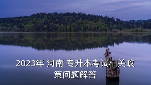 2023年 河南 專升本考試相關(guān)政策問題解答