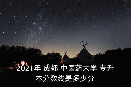 2021年 成都 中醫(yī)藥大學(xué) 專升本分數(shù)線是多少分