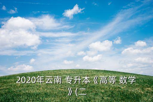 2020年云南 專升本《高等 數(shù)學(xué)》(二