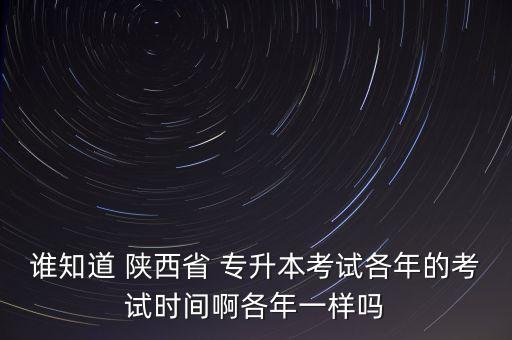 誰(shuí)知道 陜西省 專升本考試各年的考試時(shí)間啊各年一樣嗎