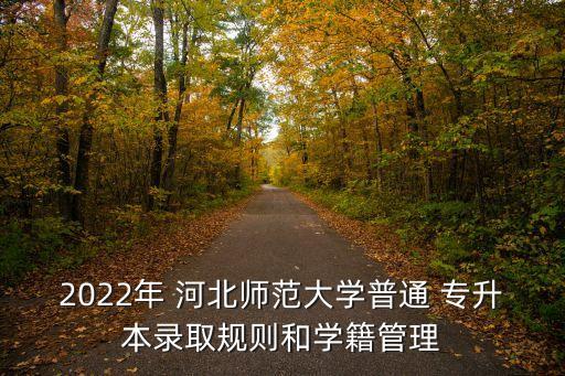 2022年 河北師范大學(xué)普通 專升本錄取規(guī)則和學(xué)籍管理