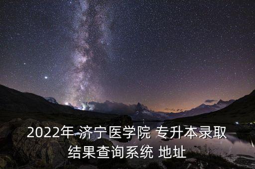 2022年 濟寧醫(yī)學(xué)院 專升本錄取結(jié)果查詢系統(tǒng) 地址