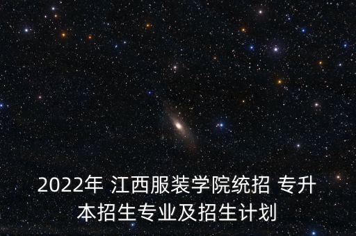 2022年 江西服裝學院統(tǒng)招 專升本招生專業(yè)及招生計劃