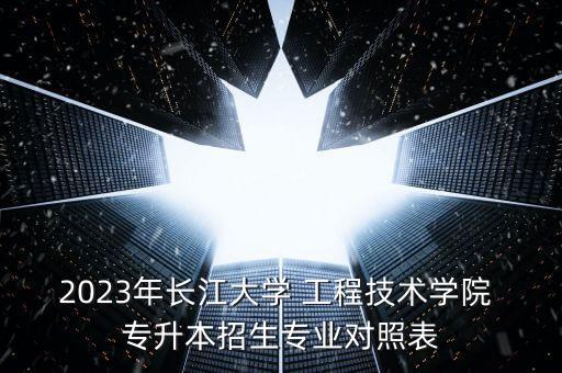 2023年長(zhǎng)江大學(xué) 工程技術(shù)學(xué)院 專升本招生專業(yè)對(duì)照表