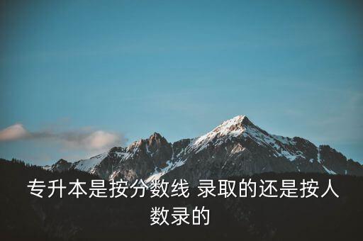  專升本是按分?jǐn)?shù)線 錄取的還是按人數(shù)錄的