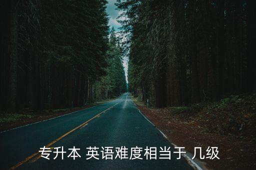  專升本 英語難度相當(dāng)于 幾級