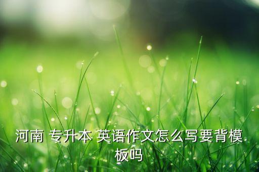 河南 專升本 英語作文怎么寫要背模板嗎