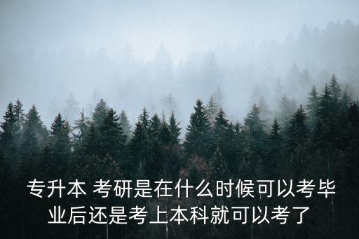  專升本 考研是在什么時候可以考畢業(yè)后還是考上本科就可以考了