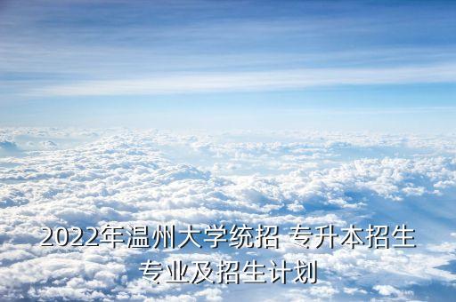 2022年溫州大學(xué)統(tǒng)招 專升本招生專業(yè)及招生計劃