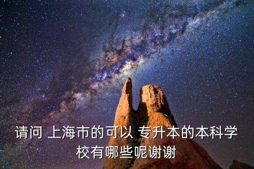 請問 上海市的可以 專升本的本科學(xué)校有哪些呢謝謝