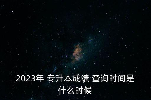 2023年 專升本成績(jī) 查詢時(shí)間是什么時(shí)候