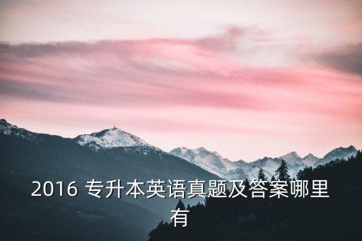 2016 專升本英語(yǔ)真題及答案哪里有