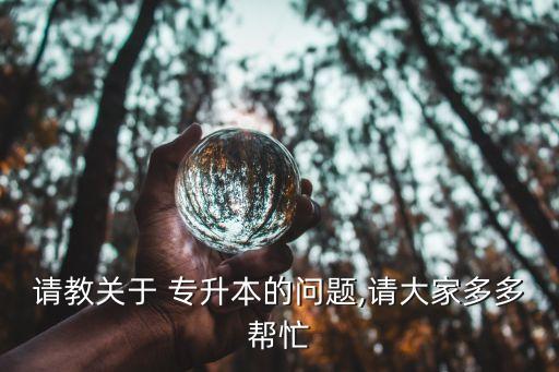 請(qǐng)教關(guān)于 專升本的問題,請(qǐng)大家多多幫忙