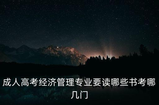 成人高考經(jīng)濟(jì)管理專業(yè)要讀哪些書考哪幾門