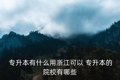  專升本有什么用浙江可以 專升本的院校有哪些