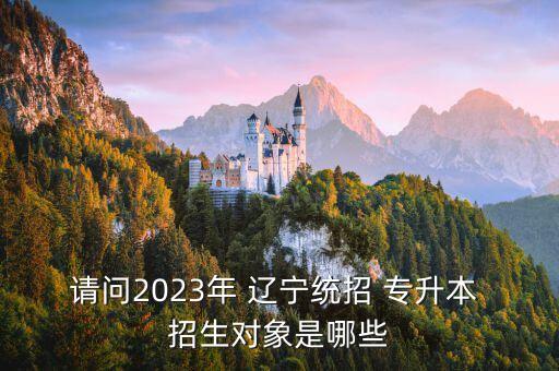 請問2023年 遼寧統(tǒng)招 專升本 招生對象是哪些