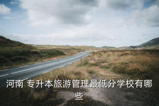 河南 專升本旅游管理最低分學(xué)校有哪些