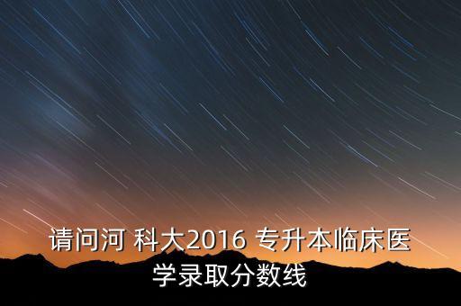 請問河 科大2016 專升本臨床醫(yī)學(xué)錄取分?jǐn)?shù)線