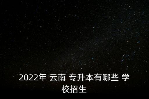 2022年 云南 專升本有哪些 學(xué)校招生