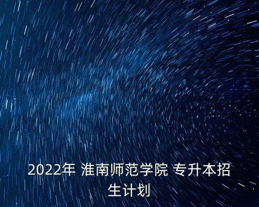 2022年 淮南師范學(xué)院 專升本招生計(jì)劃