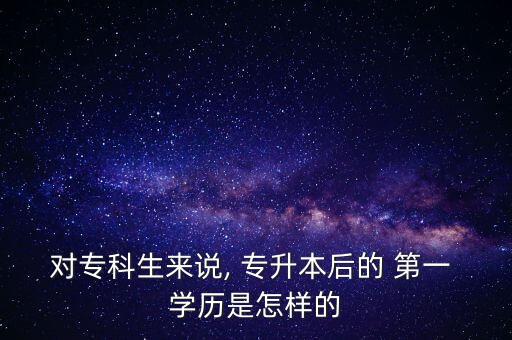 對專科生來說, 專升本后的 第一 學(xué)歷是怎樣的