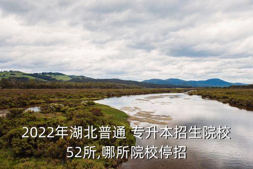 2022年湖北普通 專升本招生院校52所,哪所院校停招