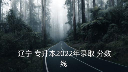  遼寧 專升本2022年錄取 分數(shù)線