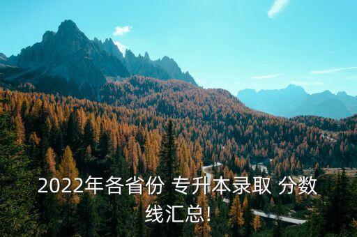 2022年各省份 專升本錄取 分?jǐn)?shù)線匯總!