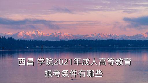  西昌 學(xué)院2021年成人高等教育報(bào)考條件有哪些