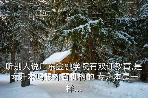 聽別人說廣東金融學(xué)院有雙證教育,是 專升本嗎跟外面機構(gòu)的 專升本是一樣...