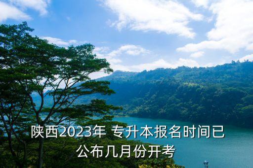  陜西2023年 專升本報(bào)名時(shí)間已公布幾月份開考