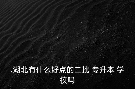 .湖北有什么好點的二批 專升本 學校嗎