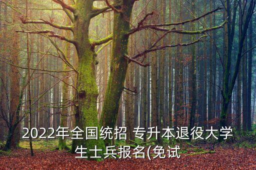 2022年全國統(tǒng)招 專升本退役大學生士兵報名(免試