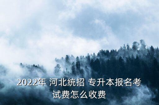 2022年 河北統(tǒng)招 專升本報名考試費怎么收費