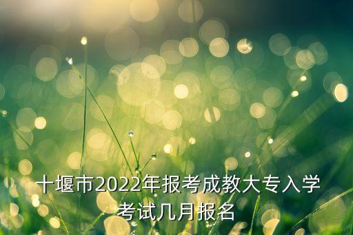  十堰市2022年報(bào)考成教大專入學(xué)考試幾月報(bào)名